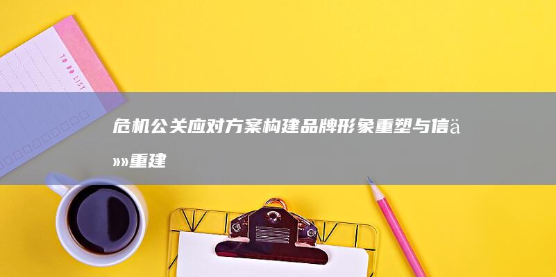 危机公关应对方案：构建品牌形象重塑与信任重建策略